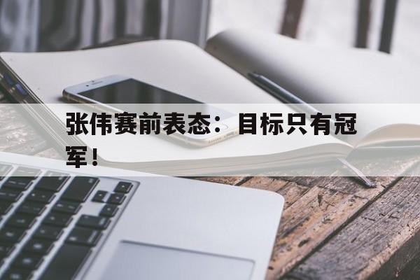 开云在线登录界面-张伟赛前表态：目标只有冠军！
