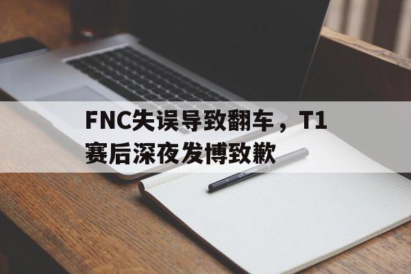 FNC失误导致翻车，T1赛后深夜发博致歉