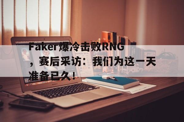 Faker爆冷击败RNG，赛后采访：我们为这一天准备已久！