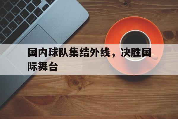 国内球队集结外线，决胜国际舞台