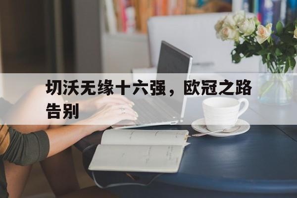 开云在线登录界面-切沃无缘十六强,欧冠之路告别